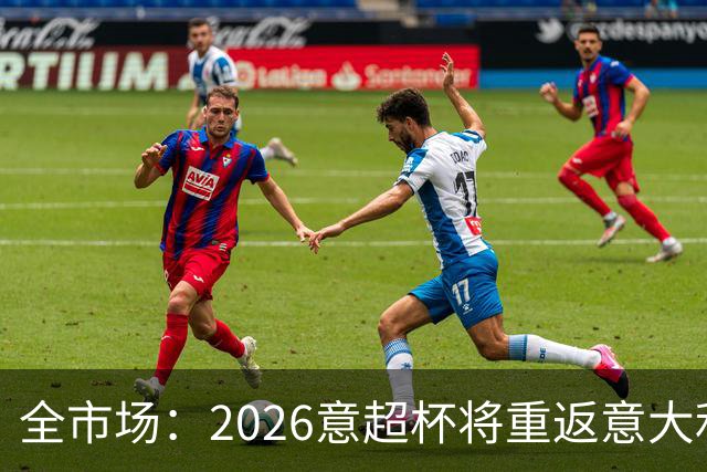 全市场：2026意超杯将重返意大利，定于12月22日在圣西罗举办