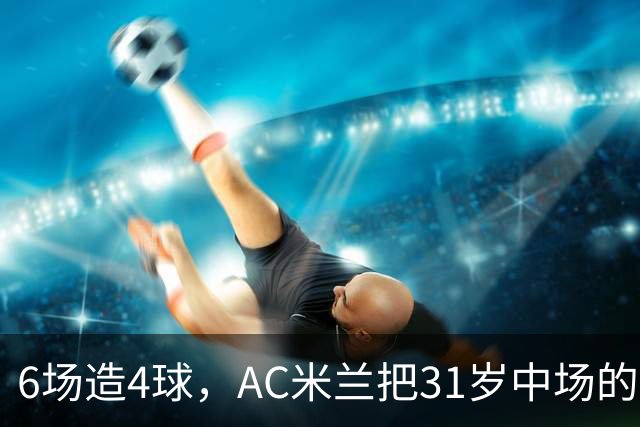 6场造4球，AC米兰把31岁中场的续约列为头号任务